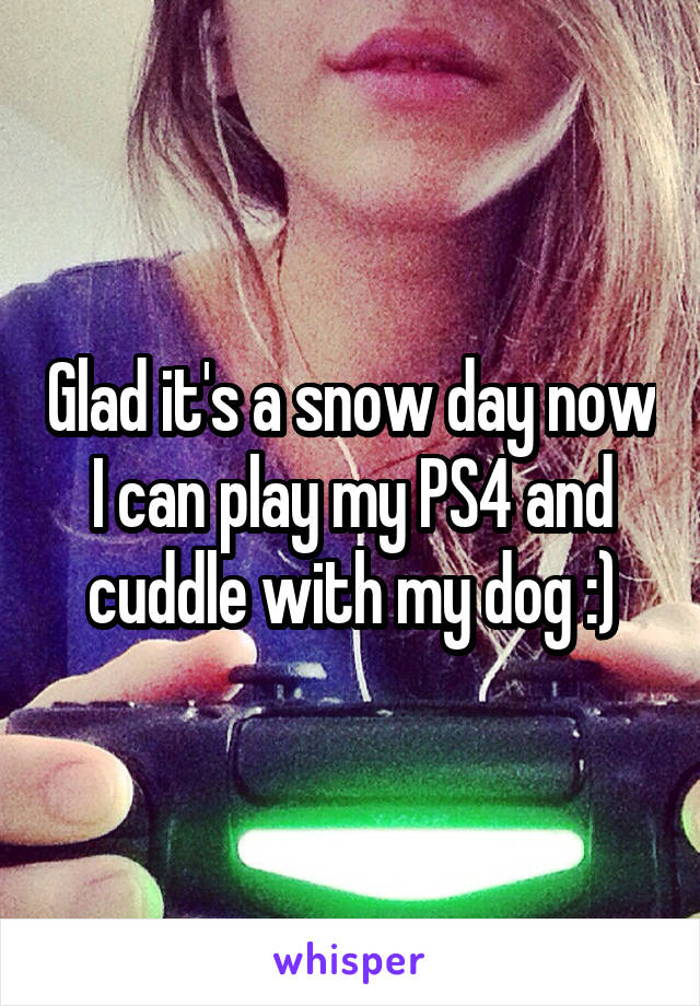 Glad it's a snow day now I can play my PS4 and cuddle with my dog :)