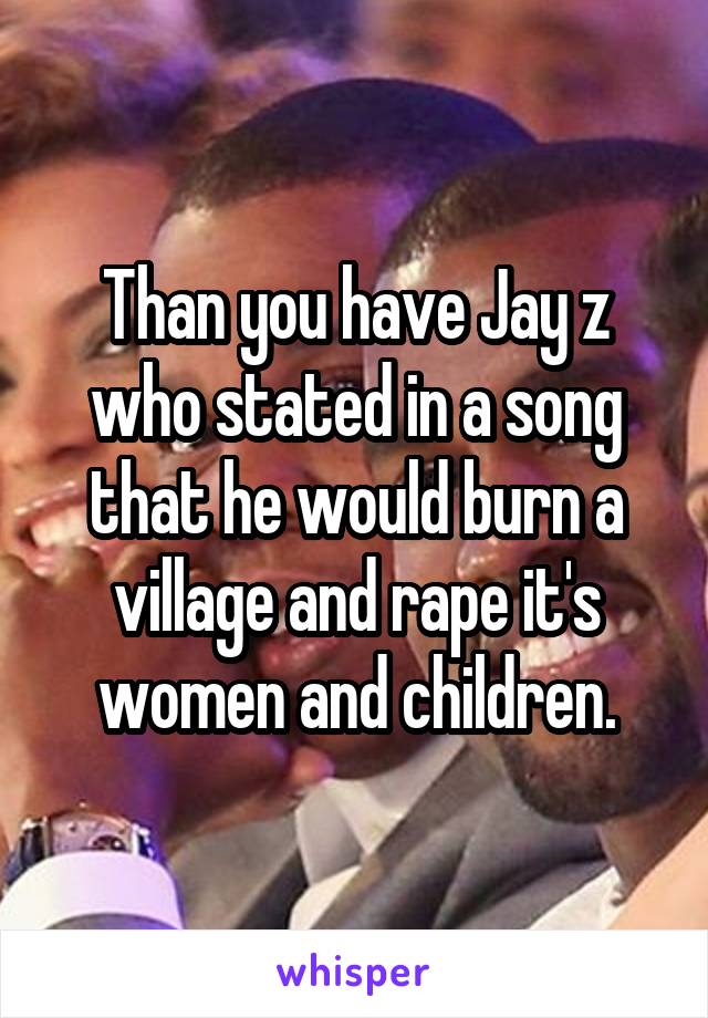 Than you have Jay z who stated in a song that he would burn a village and rape it's women and children.