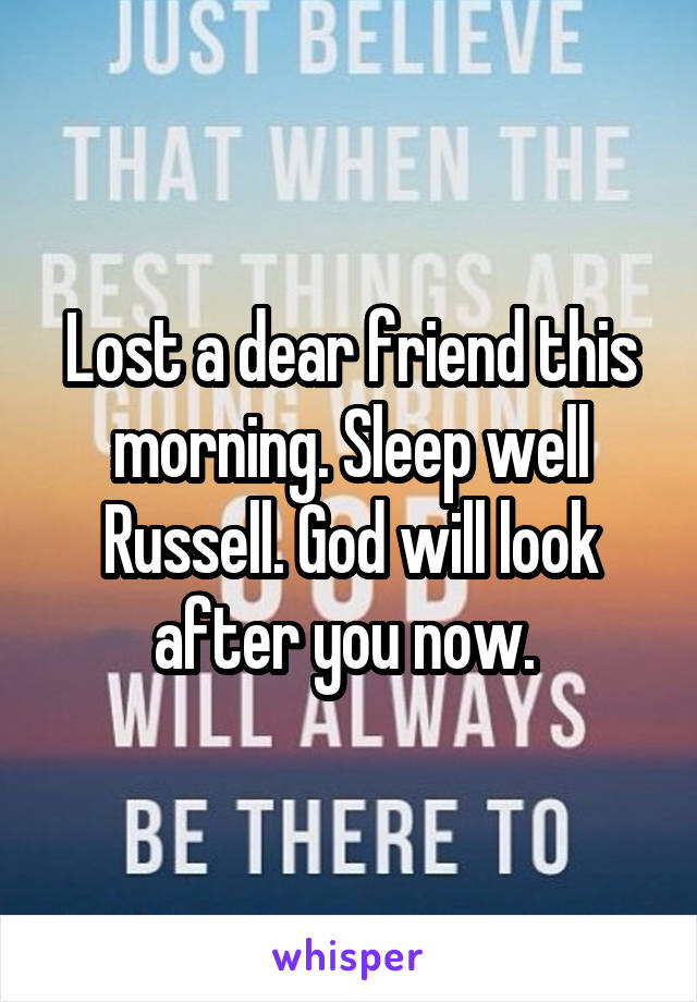 Lost a dear friend this morning. Sleep well Russell. God will look after you now. 