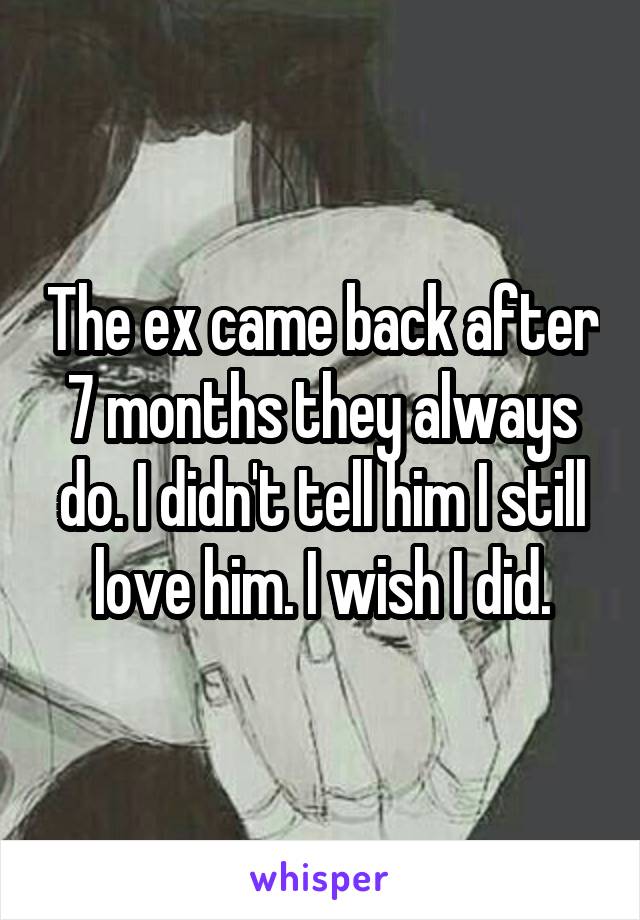 The ex came back after 7 months they always do. I didn't tell him I still love him. I wish I did.