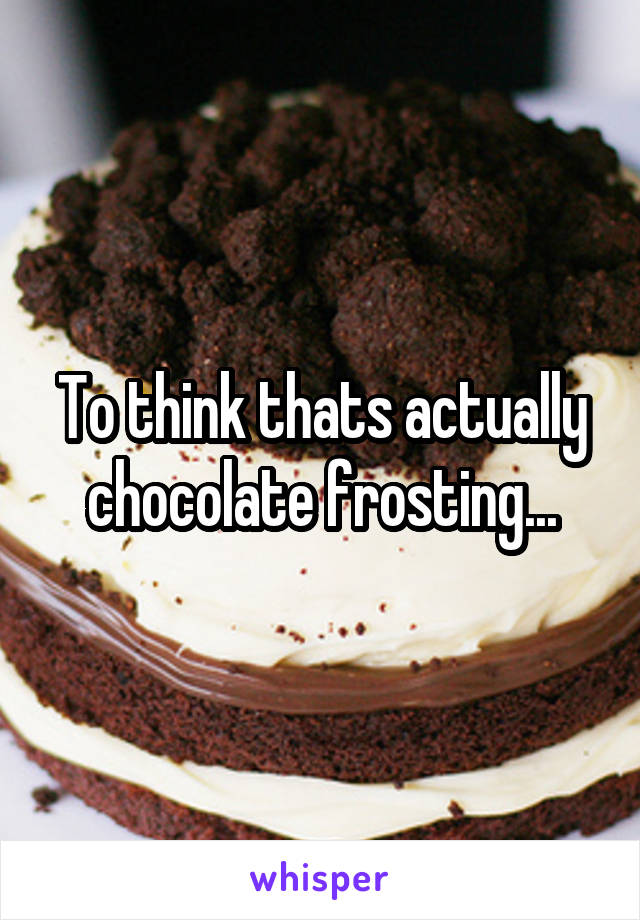 To think thats actually chocolate frosting...