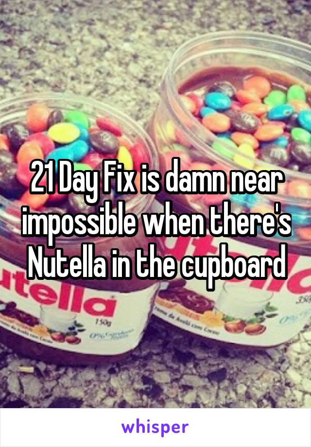 21 Day Fix is damn near impossible when there's Nutella in the cupboard