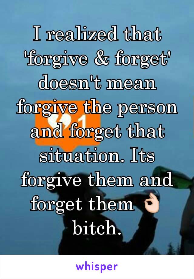 I realized that 'forgive & forget' doesn't mean forgive the person and forget that situation. Its forgive them and forget them 👌 bitch.