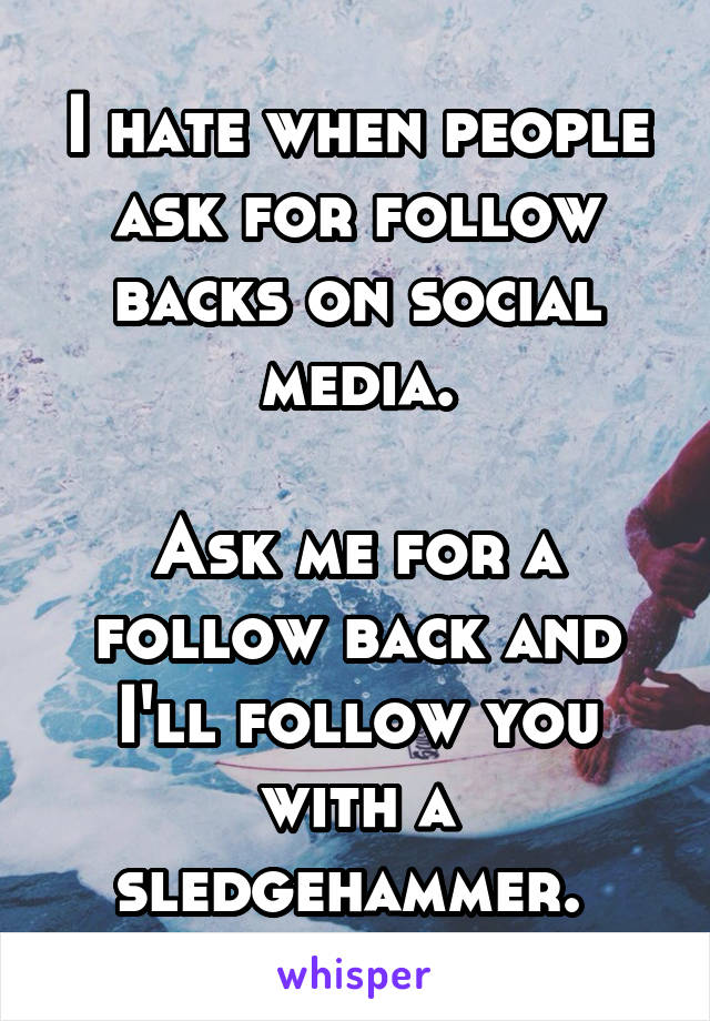 I hate when people ask for follow backs on social media.

Ask me for a follow back and I'll follow you with a sledgehammer. 