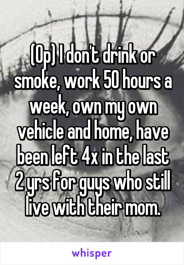 (Op) I don't drink or smoke, work 50 hours a week, own my own vehicle and home, have been left 4x in the last 2 yrs for guys who still live with their mom.