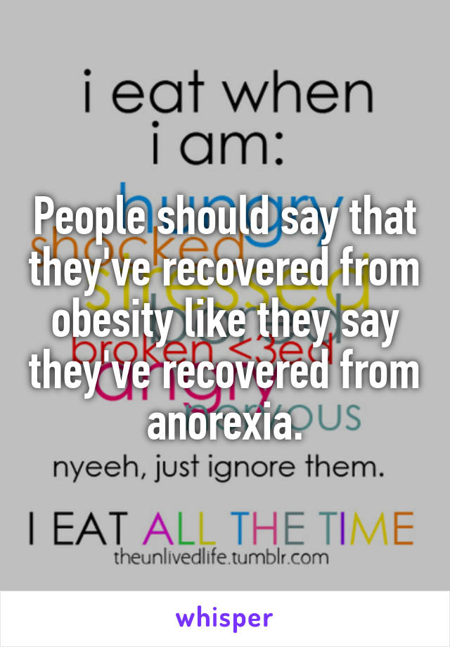 People should say that they've recovered from obesity like they say they've recovered from anorexia.