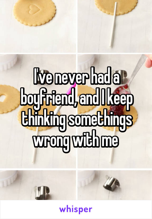 I've never had a boyfriend, and I keep thinking somethings wrong with me 