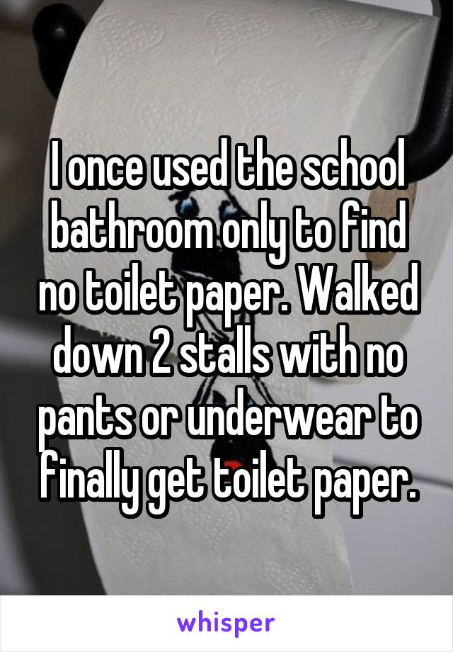 I once used the school bathroom only to find no toilet paper. Walked down 2 stalls with no pants or underwear to finally get toilet paper.