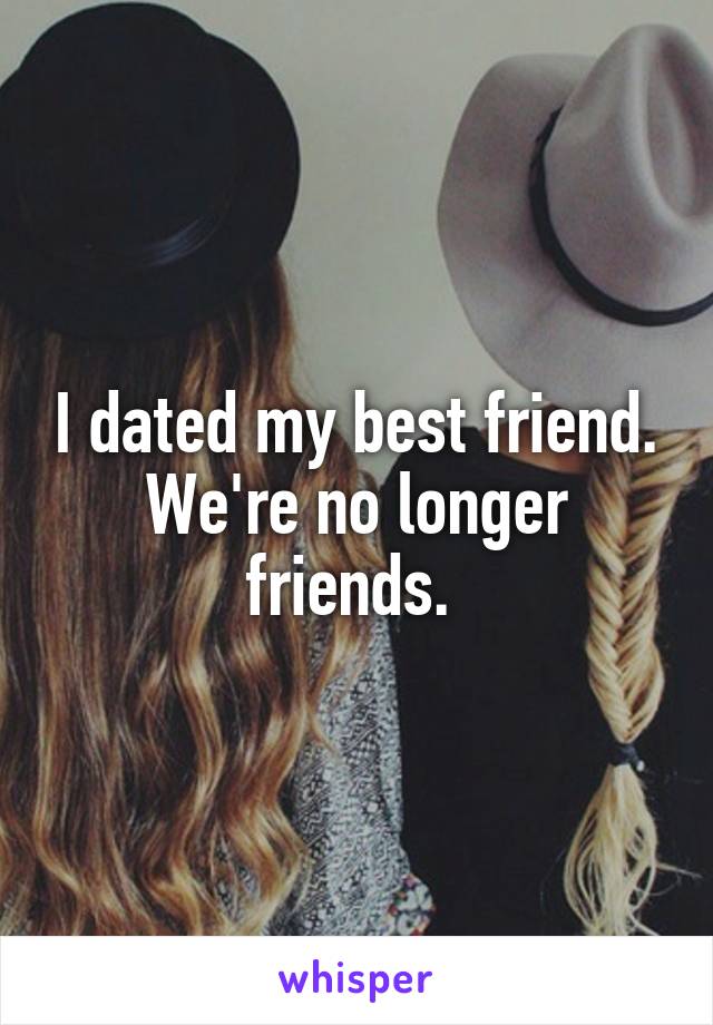 I dated my best friend. We're no longer friends. 