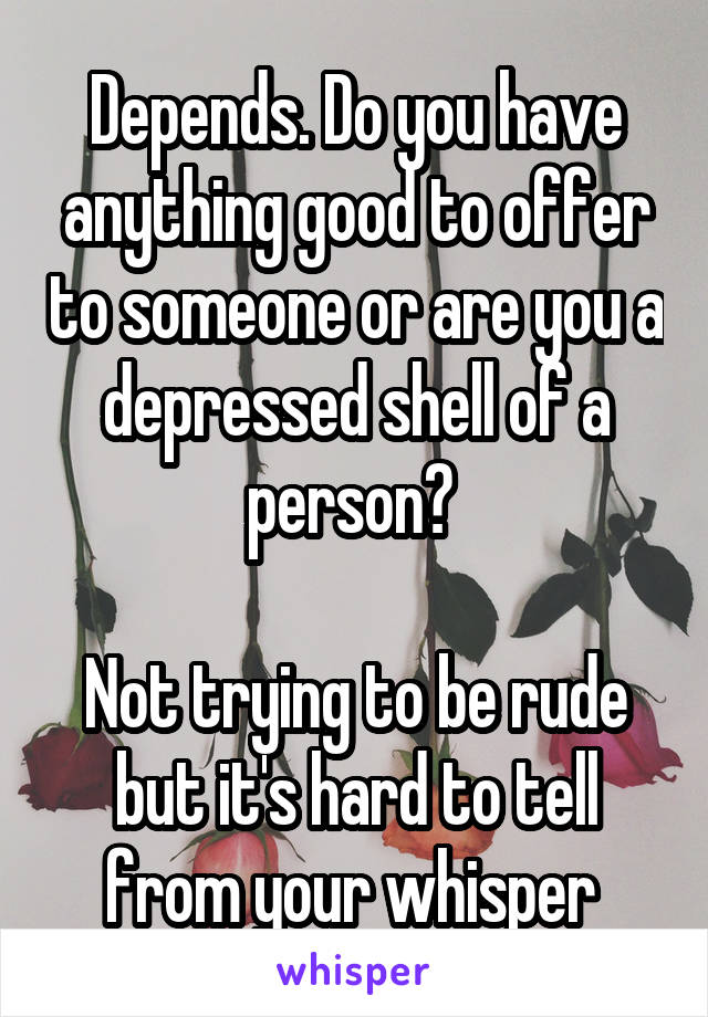 Depends. Do you have anything good to offer to someone or are you a depressed shell of a person? 

Not trying to be rude but it's hard to tell from your whisper 