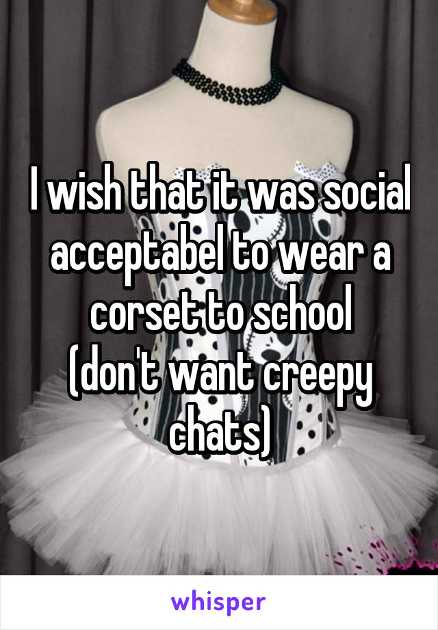 I wish that it was social acceptabel to wear a corset to school
(don't want creepy chats)