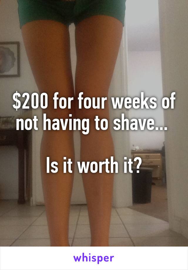 $200 for four weeks of not having to shave... 

Is it worth it?