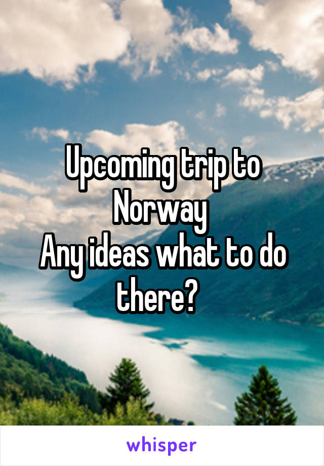 Upcoming trip to Norway 
Any ideas what to do there?  