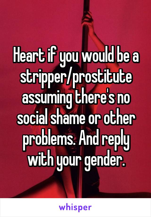 Heart if you would be a stripper/prostitute assuming there's no social shame or other problems. And reply with your gender.