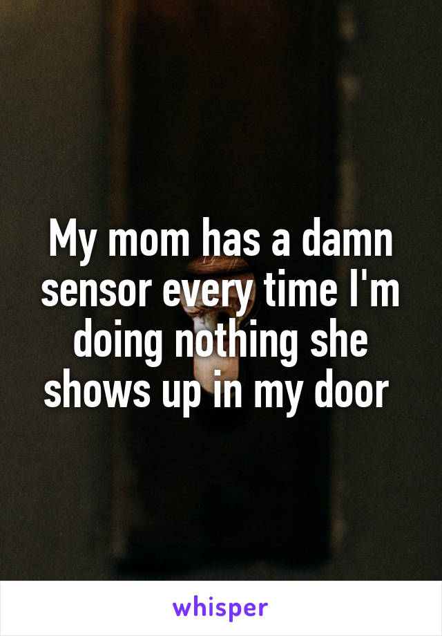 My mom has a damn sensor every time I'm doing nothing she shows up in my door 