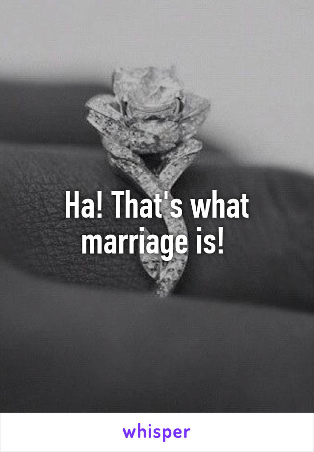 Ha! That's what marriage is! 