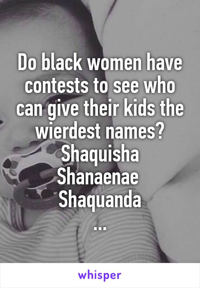 Do black women have contests to see who can give their kids the wierdest names?
Shaquisha
Shanaenae 
Shaquanda
...