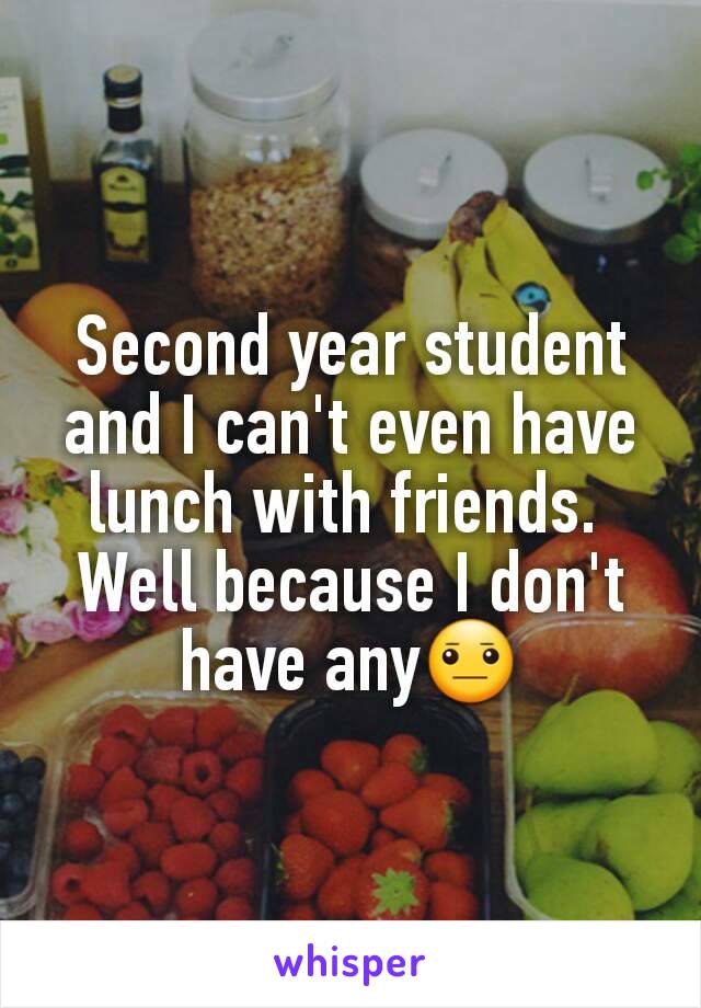 Second year student and I can't even have lunch with friends. 
Well because I don't have any😐