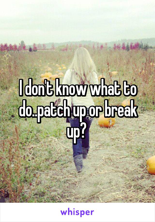 I don't know what to do..patch up or break up? 