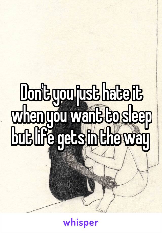 Don't you just hate it when you want to sleep but life gets in the way 