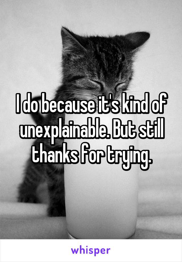 I do because it's kind of unexplainable. But still thanks for trying.