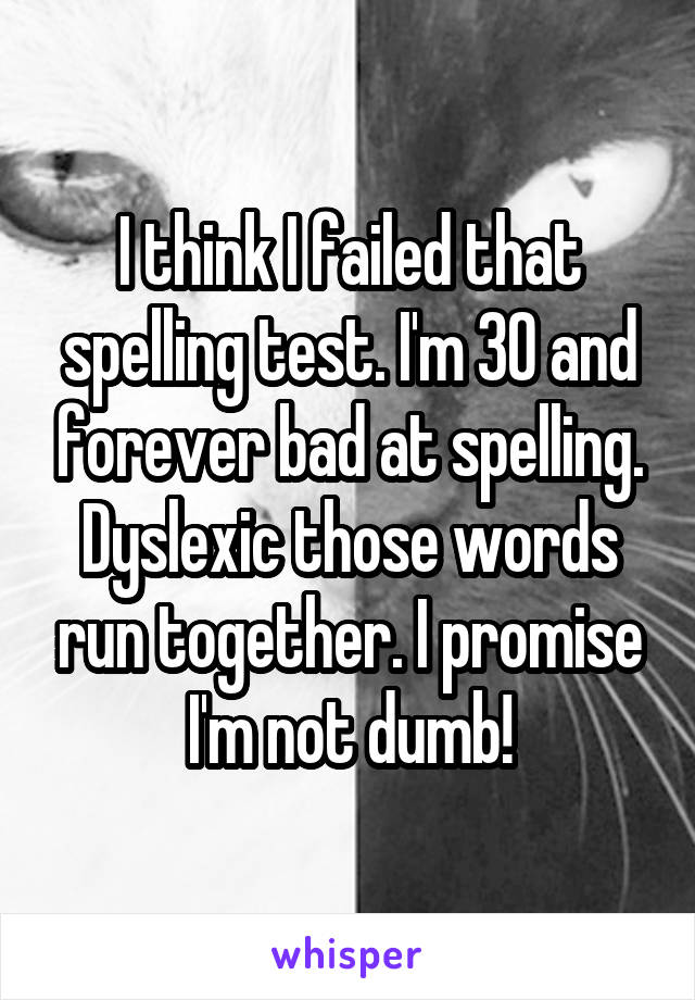 I think I failed that spelling test. I'm 30 and forever bad at spelling. Dyslexic those words run together. I promise I'm not dumb!