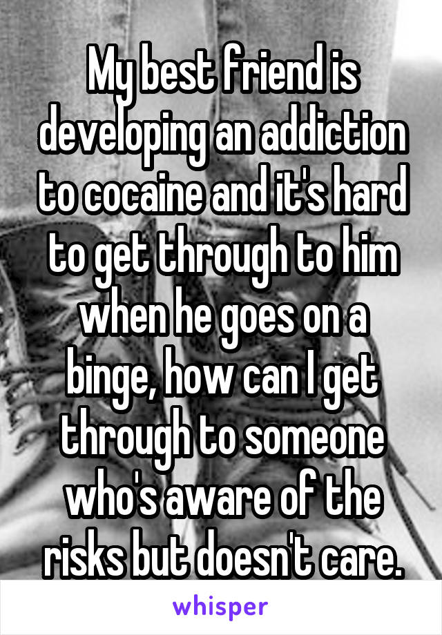 My best friend is developing an addiction to cocaine and it's hard to get through to him when he goes on a binge, how can I get through to someone who's aware of the risks but doesn't care.