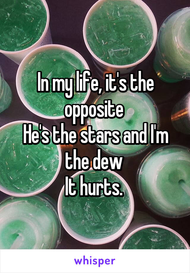 In my life, it's the opposite 
He's the stars and I'm the dew 
It hurts. 