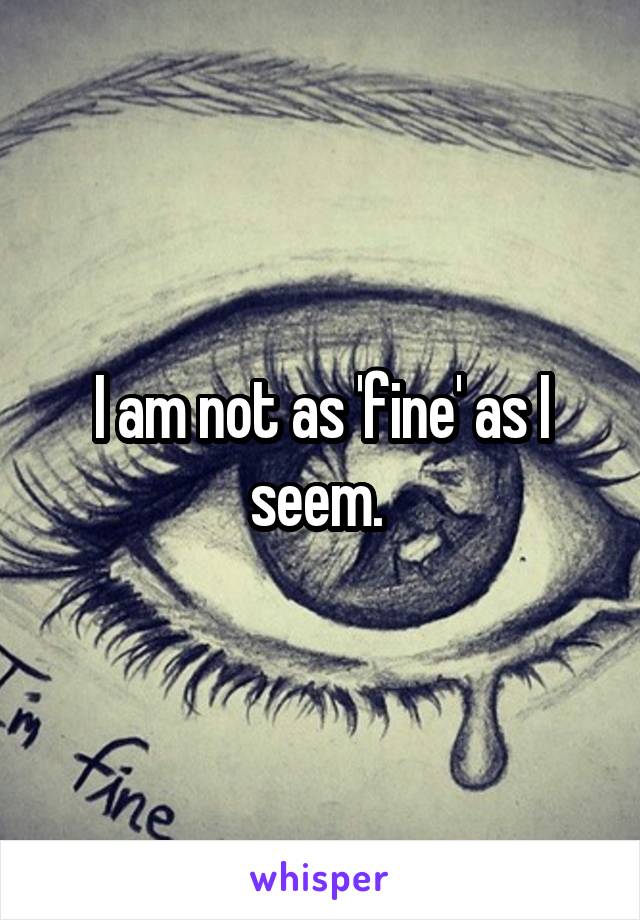 I am not as 'fine' as I seem. 