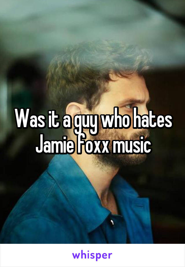 Was it a guy who hates Jamie foxx music