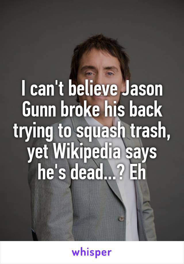 I can't believe Jason Gunn broke his back trying to squash trash, yet Wikipedia says he's dead...? Eh