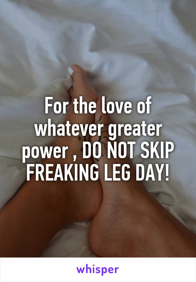 For the love of whatever greater power , DO NOT SKIP FREAKING LEG DAY!