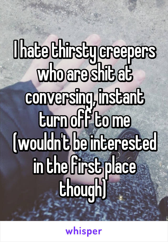 I hate thirsty creepers who are shit at conversing, instant turn off to me (wouldn't be interested in the first place though) 