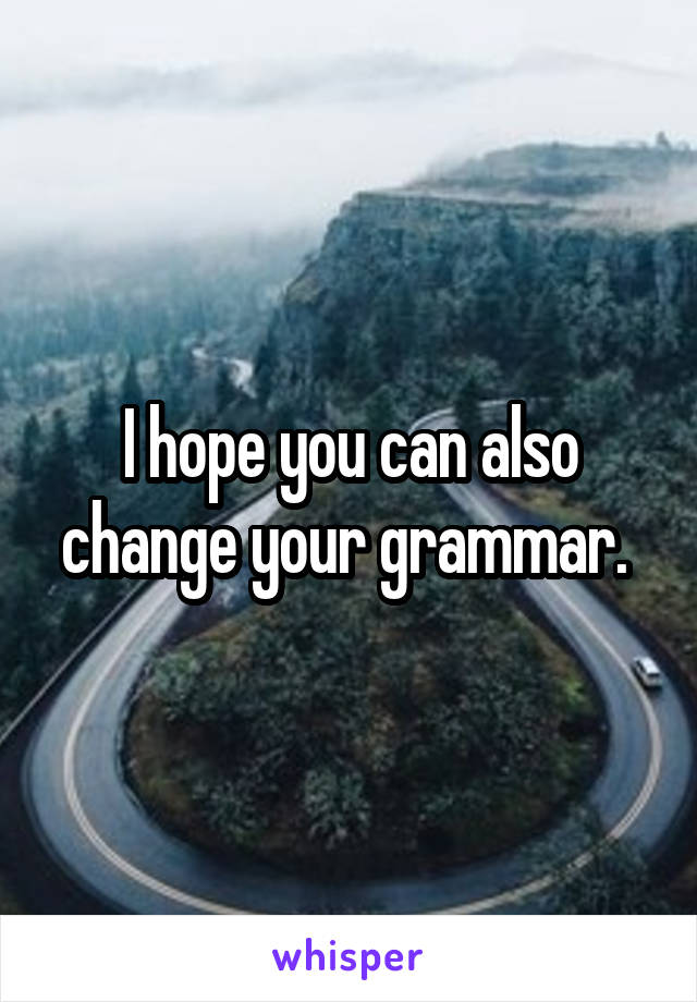 I hope you can also change your grammar. 