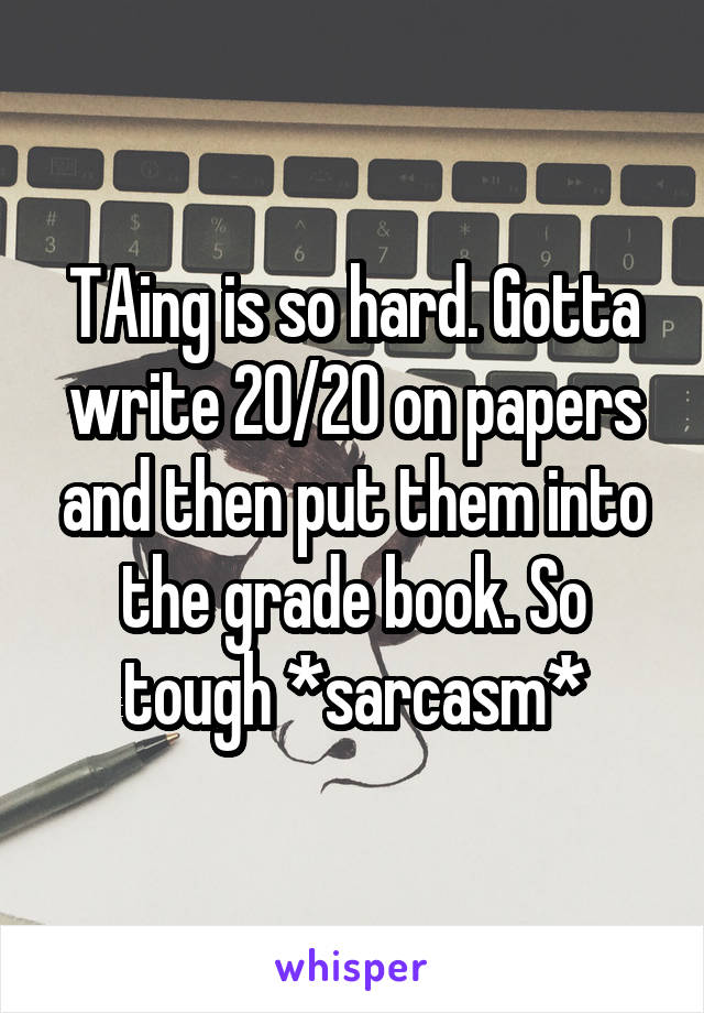 TAing is so hard. Gotta write 20/20 on papers and then put them into the grade book. So tough *sarcasm*