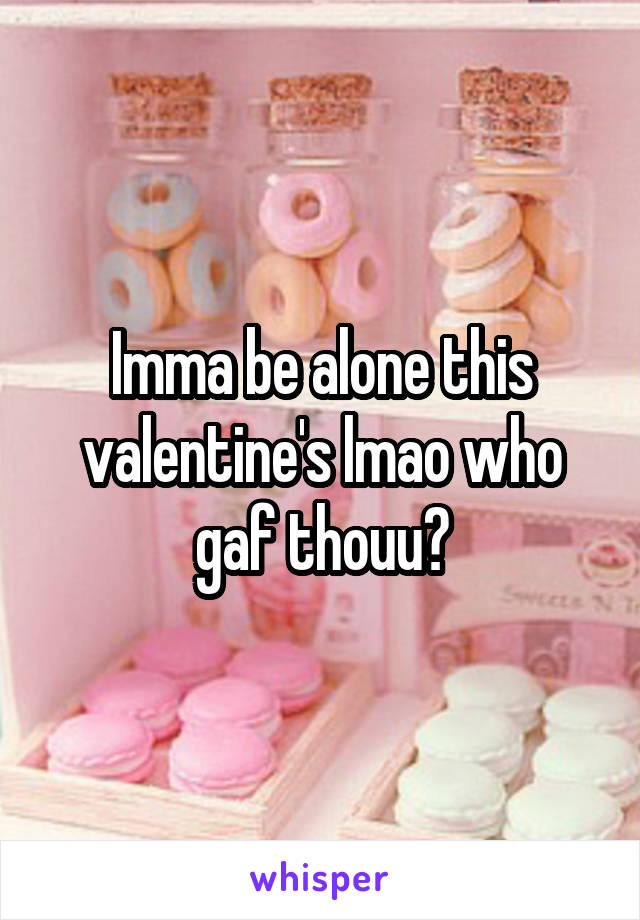 Imma be alone this valentine's lmao who gaf thouu?