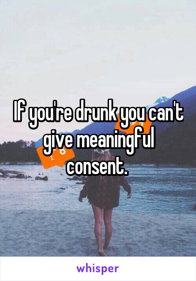 If you're drunk you can't give meaningful consent. 