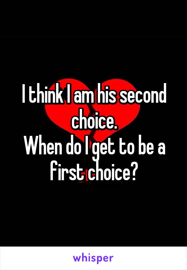 I think I am his second choice.
When do I get to be a first choice?