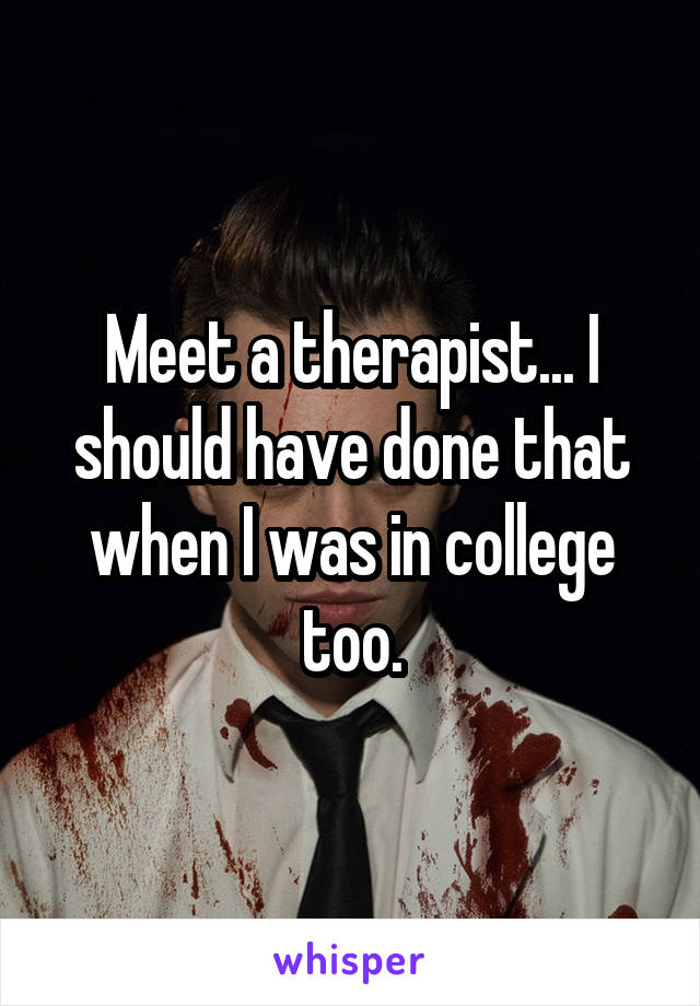 Meet a therapist... I should have done that when I was in college too.