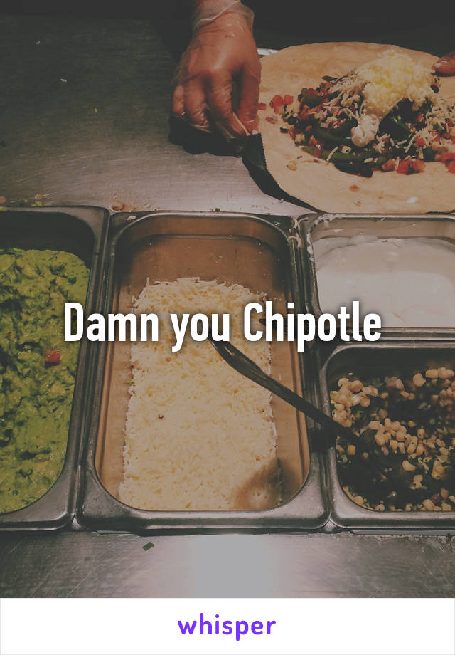 Damn you Chipotle 