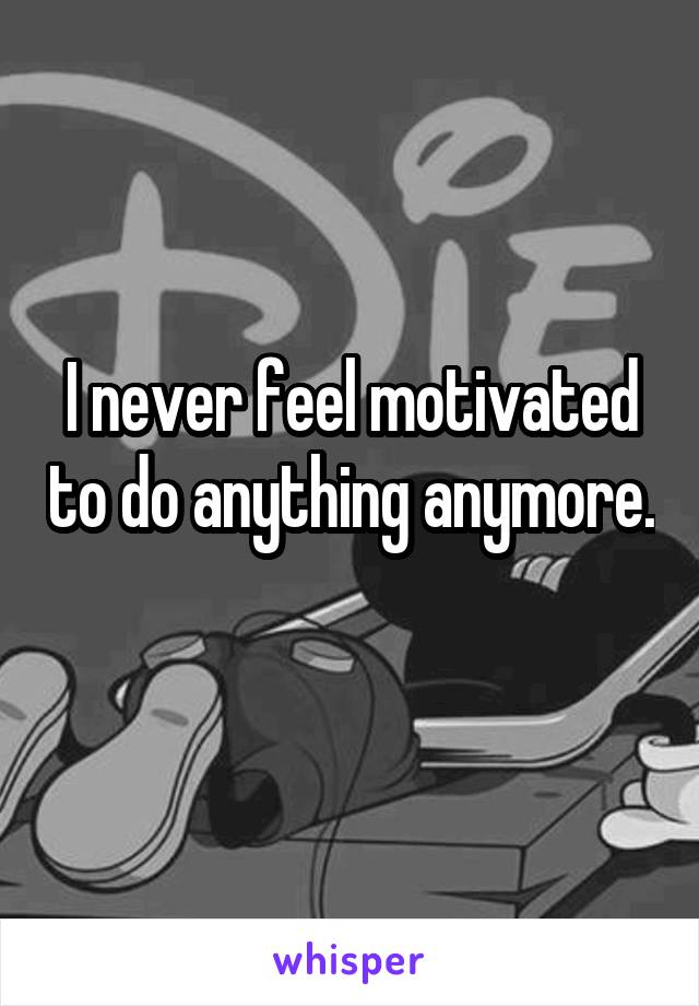 I never feel motivated to do anything anymore. 