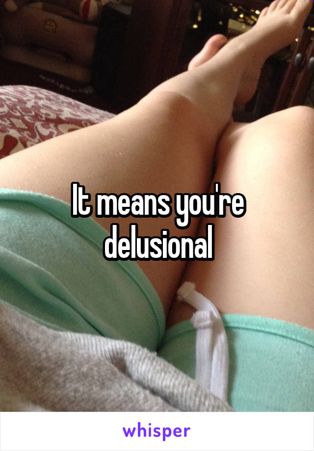 It means you're delusional