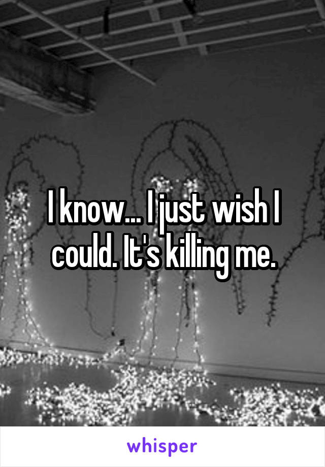 I know... I just wish I could. It's killing me.