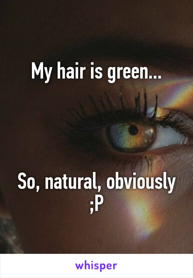 My hair is green...




So, natural, obviously ;P