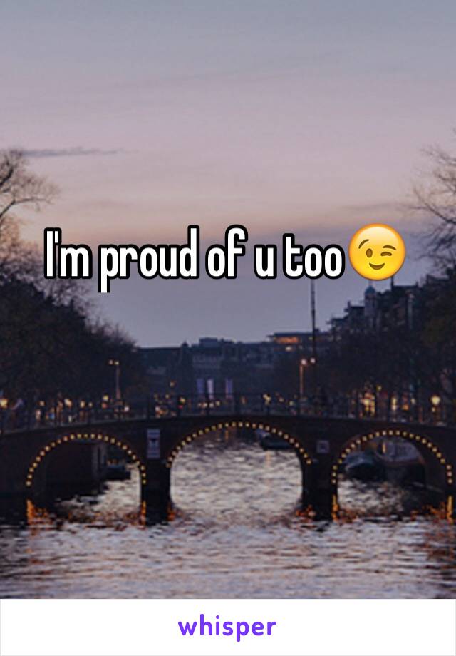 I'm proud of u too😉