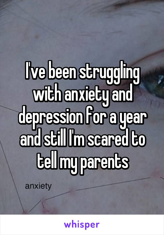 I've been struggling with anxiety and depression for a year and still I'm scared to tell my parents