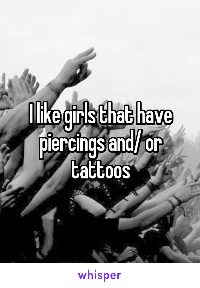 I like girls that have piercings and/ or tattoos