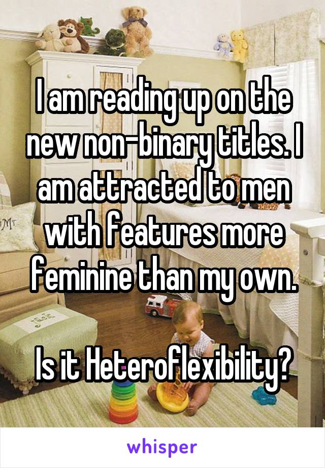 I am reading up on the new non-binary titles. I am attracted to men with features more feminine than my own.
 
Is it Heteroflexibility?