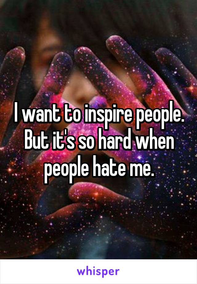 I want to inspire people.
But it's so hard when people hate me.