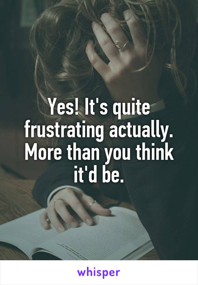 Yes! It's quite frustrating actually. More than you think it'd be.